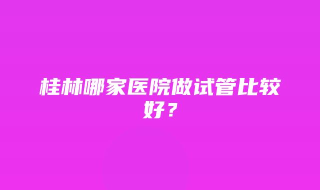 桂林哪家医院做试管比较好？