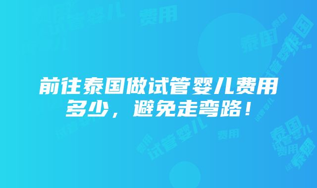 前往泰国做试管婴儿费用多少，避免走弯路！