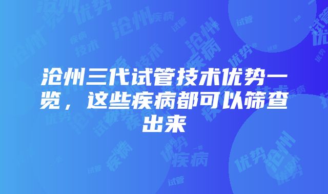 沧州三代试管技术优势一览，这些疾病都可以筛查出来