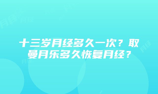 十三岁月经多久一次？取曼月乐多久恢复月经？