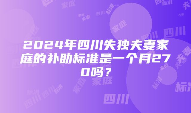 2024年四川失独夫妻家庭的补助标准是一个月270吗？