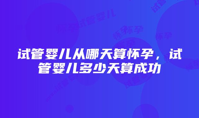 试管婴儿从哪天算怀孕，试管婴儿多少天算成功