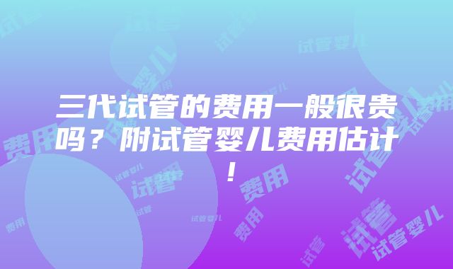 三代试管的费用一般很贵吗？附试管婴儿费用估计！