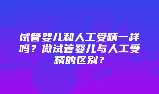 试管婴儿和人工受精一样吗？做试管婴儿与人工受精的区别？