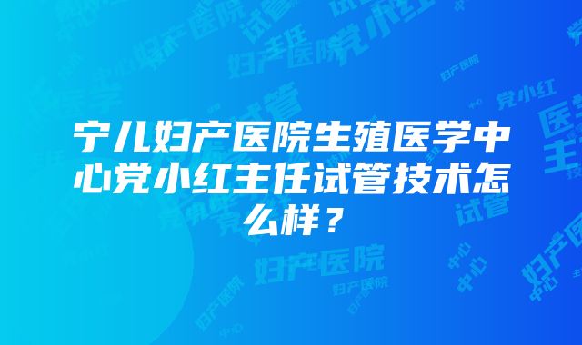 宁儿妇产医院生殖医学中心党小红主任试管技术怎么样？