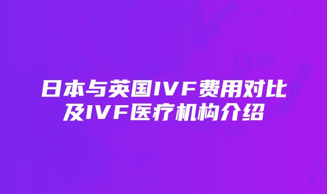 日本与英国IVF费用对比及IVF医疗机构介绍