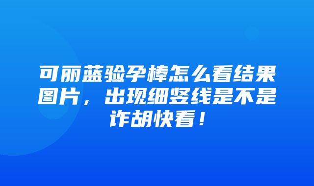 可丽蓝验孕棒怎么看结果图片，出现细竖线是不是诈胡快看！