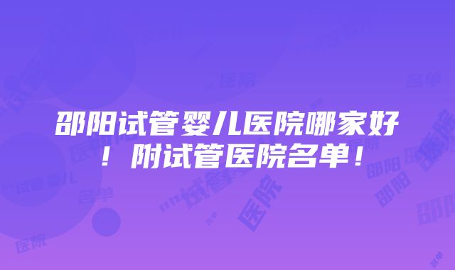 邵阳试管婴儿医院哪家好！附试管医院名单！