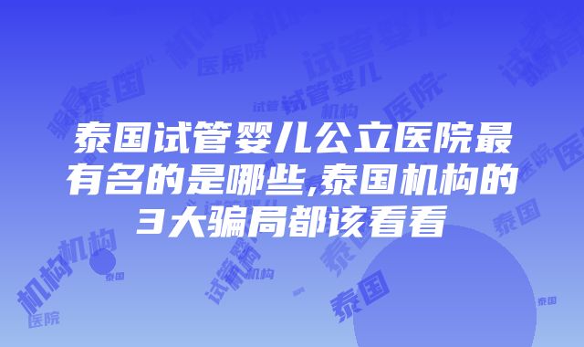 泰国试管婴儿公立医院最有名的是哪些,泰国机构的3大骗局都该看看