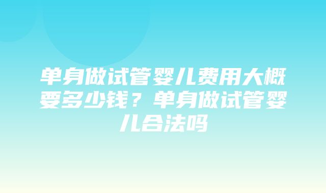 单身做试管婴儿费用大概要多少钱？单身做试管婴儿合法吗