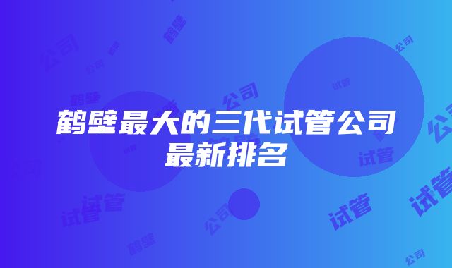 鹤壁最大的三代试管公司最新排名