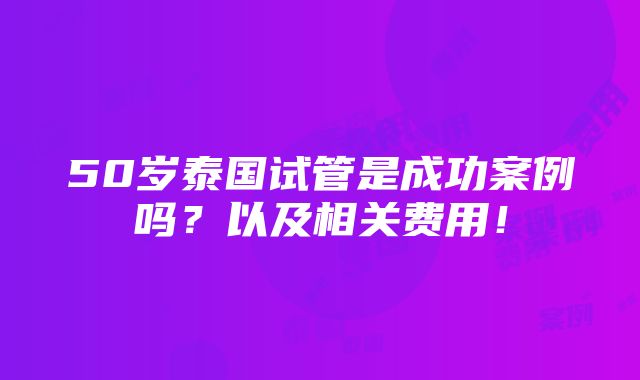 50岁泰国试管是成功案例吗？以及相关费用！