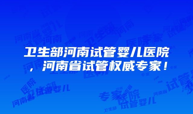 卫生部河南试管婴儿医院，河南省试管权威专家！