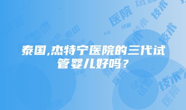 泰国,杰特宁医院的三代试管婴儿好吗？