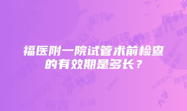 福医附一院试管术前检查的有效期是多长？