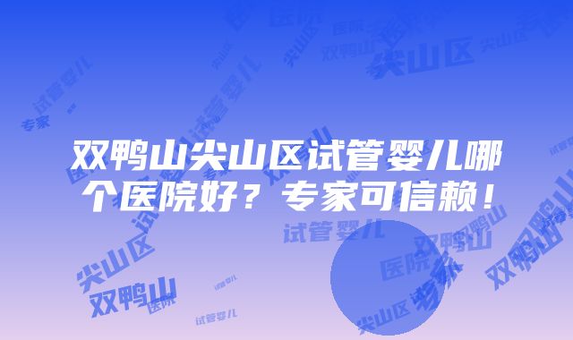 双鸭山尖山区试管婴儿哪个医院好？专家可信赖！