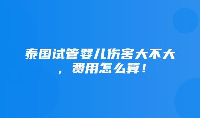 泰国试管婴儿伤害大不大，费用怎么算！