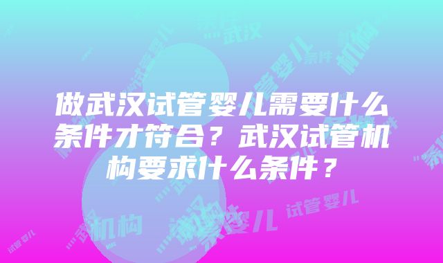 做武汉试管婴儿需要什么条件才符合？武汉试管机构要求什么条件？