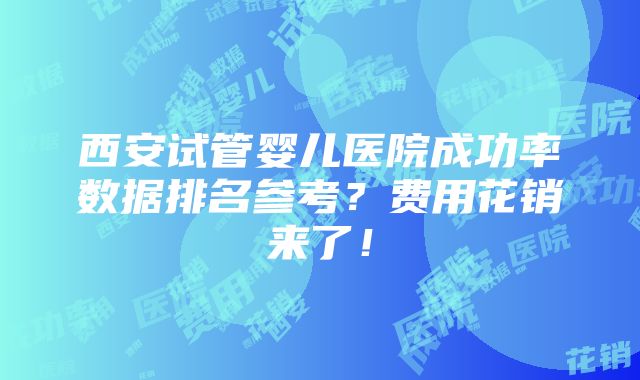 西安试管婴儿医院成功率数据排名参考？费用花销来了！