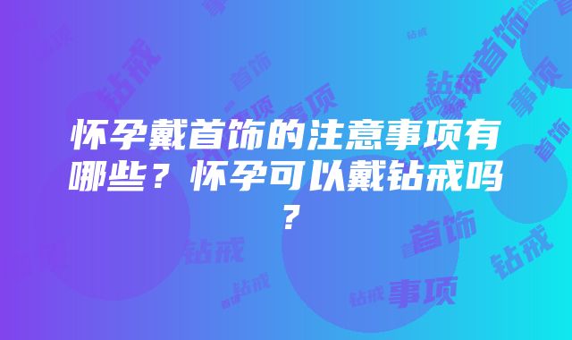 怀孕戴首饰的注意事项有哪些？怀孕可以戴钻戒吗？