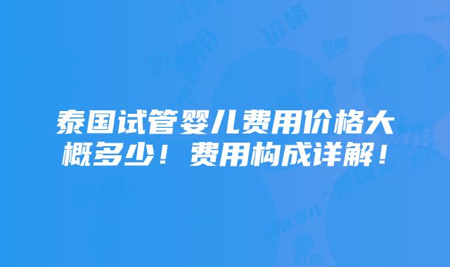 泰国试管婴儿费用价格大概多少！费用构成详解！