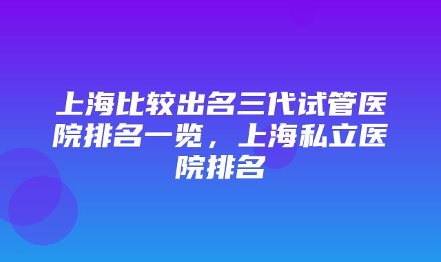 上海比较出名三代试管医院排名一览，上海私立医院排名