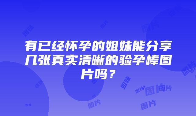 有已经怀孕的姐妹能分享几张真实清晰的验孕棒图片吗？