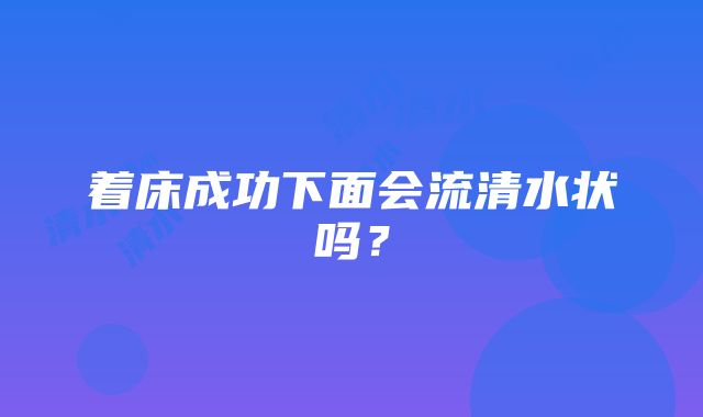 着床成功下面会流清水状吗？