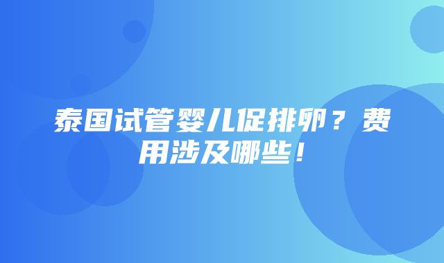 泰国试管婴儿促排卵？费用涉及哪些！