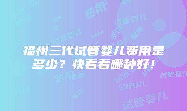 福州三代试管婴儿费用是多少？快看看哪种好！