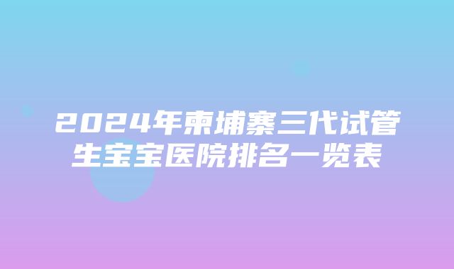 2024年柬埔寨三代试管生宝宝医院排名一览表