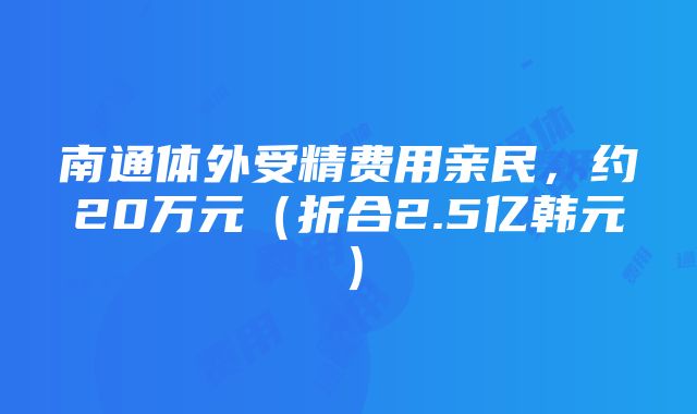 南通体外受精费用亲民，约20万元（折合2.5亿韩元）