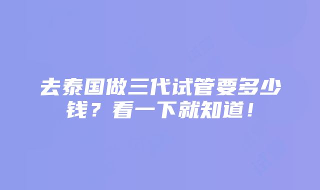 去泰国做三代试管要多少钱？看一下就知道！