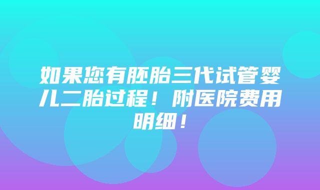 如果您有胚胎三代试管婴儿二胎过程！附医院费用明细！