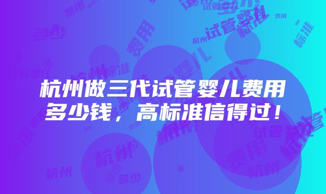 杭州做三代试管婴儿费用多少钱，高标准信得过！