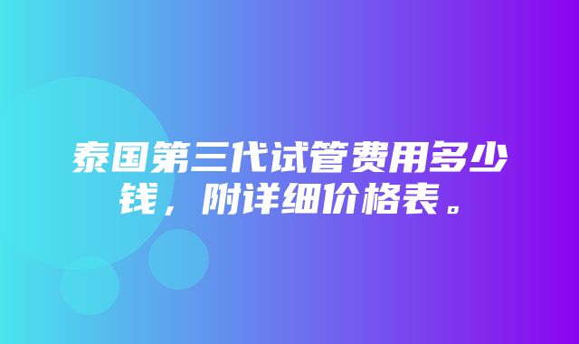 泰国第三代试管费用多少钱，附详细价格表。