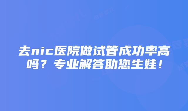 去nic医院做试管成功率高吗？专业解答助您生娃！