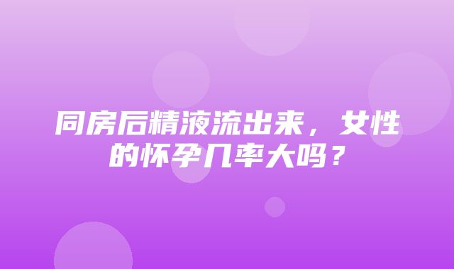 同房后精液流出来，女性的怀孕几率大吗？