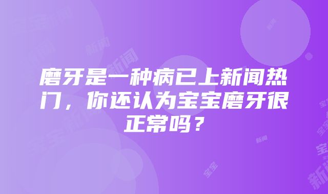 磨牙是一种病已上新闻热门，你还认为宝宝磨牙很正常吗？