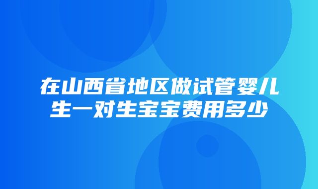 在山西省地区做试管婴儿生一对生宝宝费用多少