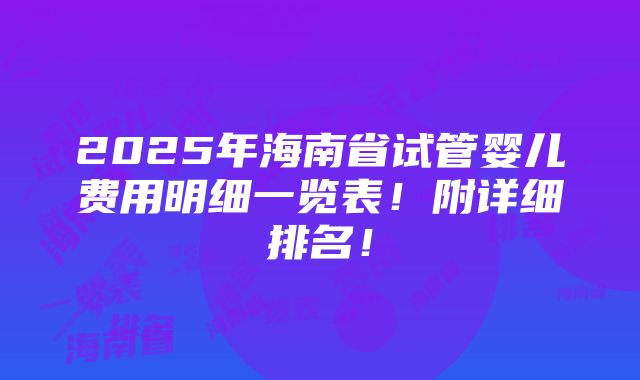 2025年海南省试管婴儿费用明细一览表！附详细排名！