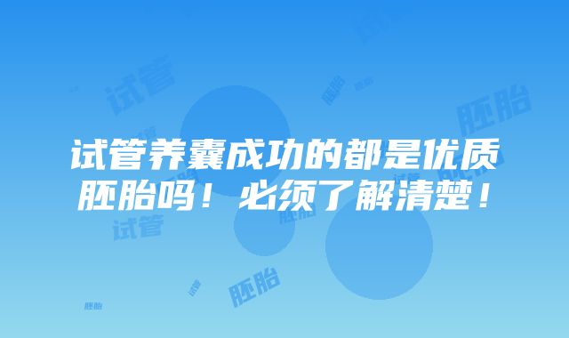 试管养囊成功的都是优质胚胎吗！必须了解清楚！