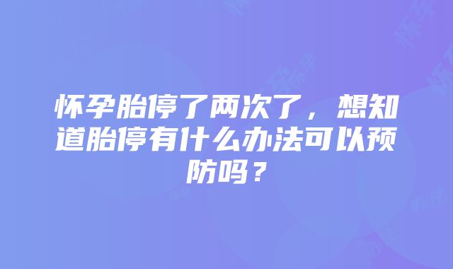 怀孕胎停了两次了，想知道胎停有什么办法可以预防吗？