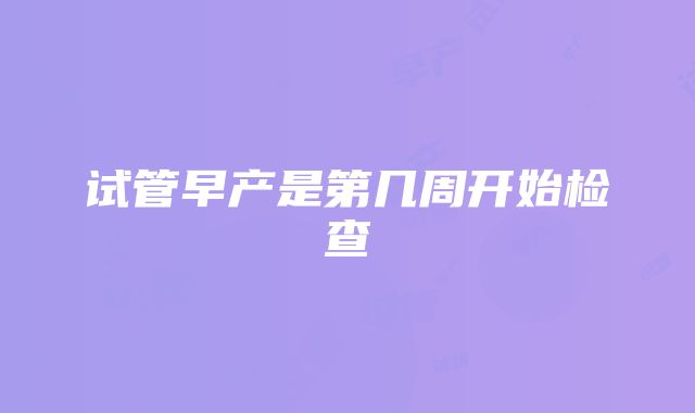 试管早产是第几周开始检查