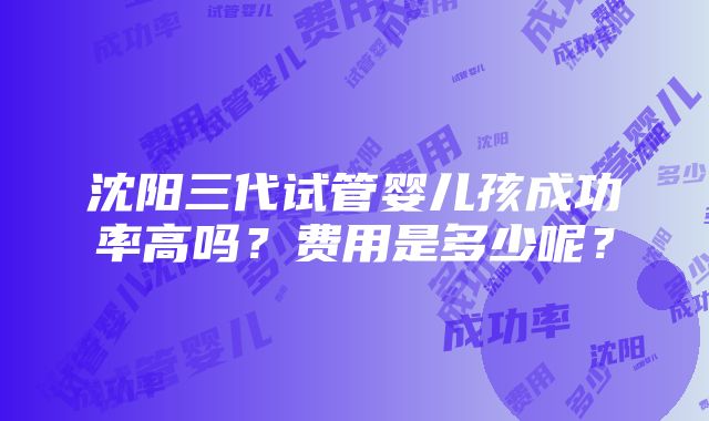 沈阳三代试管婴儿孩成功率高吗？费用是多少呢？