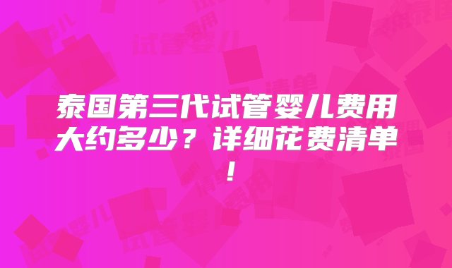 泰国第三代试管婴儿费用大约多少？详细花费清单！