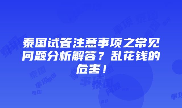 泰国试管注意事项之常见问题分析解答？乱花钱的危害！