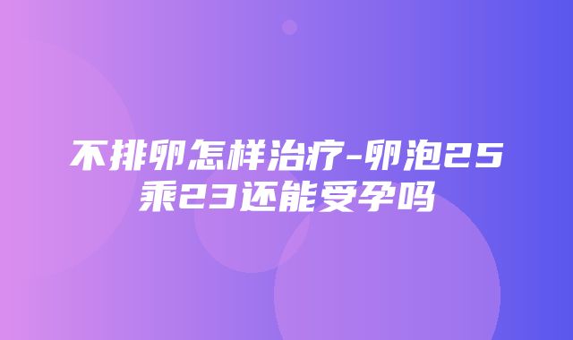 不排卵怎样治疗-卵泡25乘23还能受孕吗