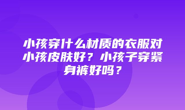 小孩穿什么材质的衣服对小孩皮肤好？小孩子穿紧身裤好吗？