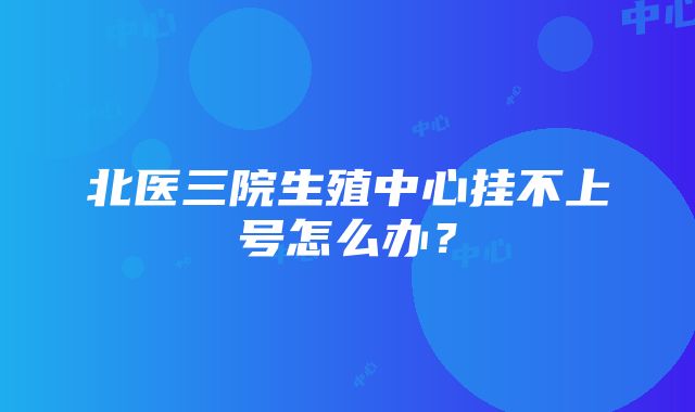 北医三院生殖中心挂不上号怎么办？